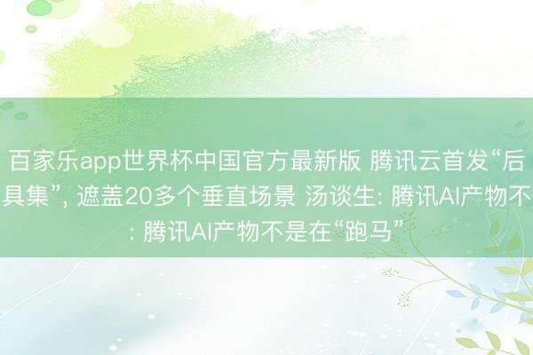 百家乐app世界杯中国官方最新版 腾讯云首发“后果智能体用具集”， 遮盖20多个垂直场景 汤谈生: 腾讯AI产物不是在“跑马”