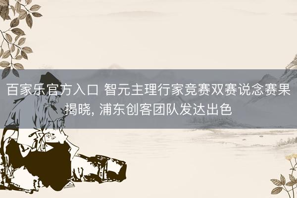 百家乐官方入口 智元主理行家竞赛双赛说念赛果揭晓， 浦东创客团队发达出色