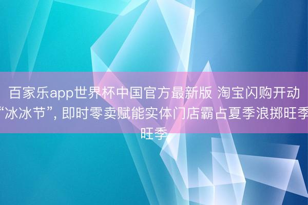 百家乐app世界杯中国官方最新版 淘宝闪购开动“冰冰节”， 即时零卖赋能实体门店霸占夏季浪掷旺季