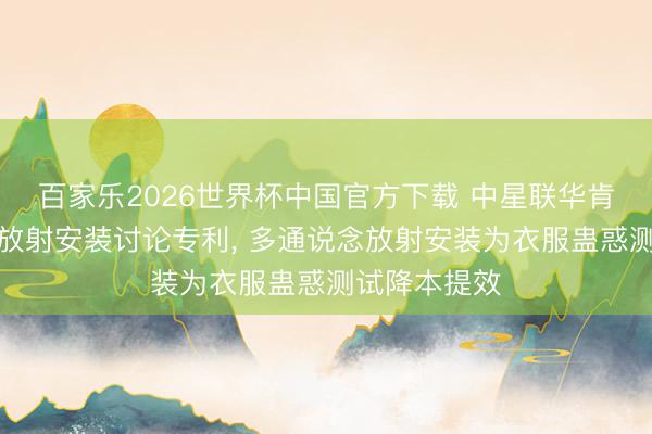 百家乐2026世界杯中国官方下载 中星联华肯求多通说念放射安装讨论专利， 多通说念放射安装为衣服蛊惑测试降本提效