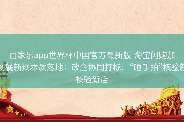 百家乐app世界杯中国官方最新版 淘宝闪购加快网餐新规本质落地：政企协同打标，“唾手拍”核验新店