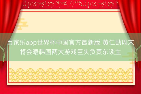 百家乐app世界杯中国官方最新版 黄仁勋周末将会晤韩国两大游戏巨头负责东谈主