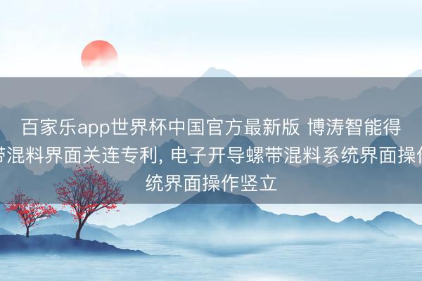 百家乐app世界杯中国官方最新版 博涛智能得到螺带混料界面关连专利， 电子开导螺带混料系统界面操作竖立