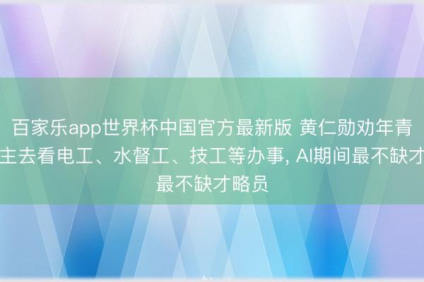 百家乐app世界杯中国官方最新版 黄仁勋劝年青东谈主去看电工、水督工、技工等办事， AI期间最不缺才略员