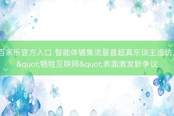 百家乐官方入口 智能体辘集流量首超真东谈主造访， "牺牲互联网"表面激发新争议