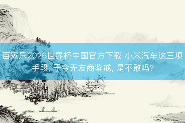 百家乐2026世界杯中国官方下载 小米汽车这三项手段， 于今无友商鉴戒， 是不敢吗?