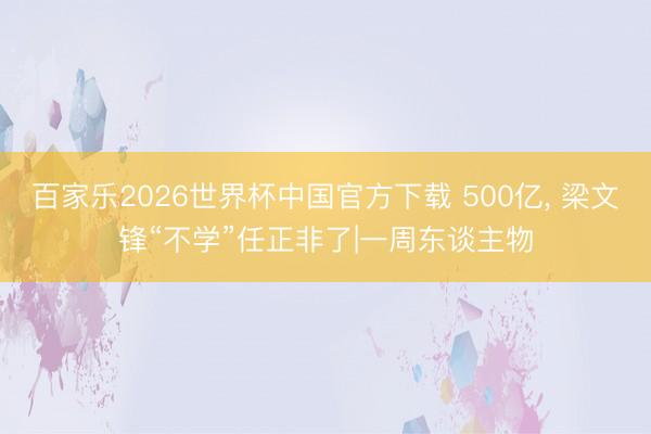 百家乐2026世界杯中国官方下载 500亿， 梁文锋“不学”任正非了|一周东谈主物