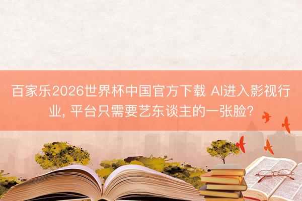 百家乐2026世界杯中国官方下载 AI进入影视行业， 平台只需要艺东谈主的一张脸?