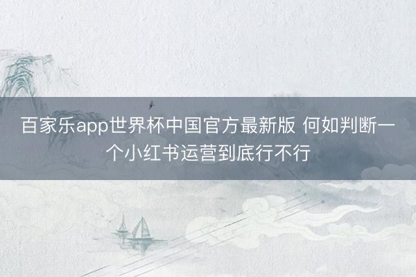 百家乐app世界杯中国官方最新版 何如判断一个小红书运营到底行不行