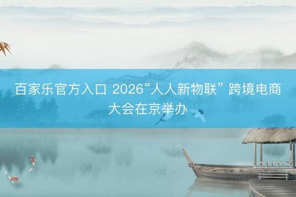 百家乐官方入口 2026“人人新物联” 跨境电商大会在京举办