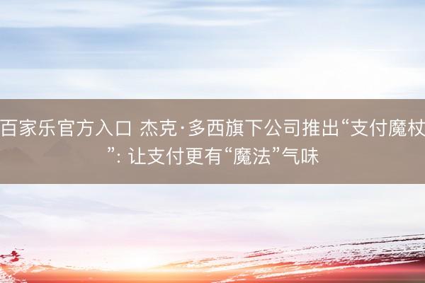 百家乐官方入口 杰克·多西旗下公司推出“支付魔杖”: 让支付更有“魔法”气味