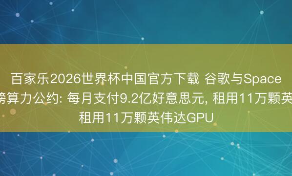 百家乐2026世界杯中国官方下载 谷歌与SpaceX竣事重磅算力公约: 每月支付9.2亿好意思元， 租用11万颗英伟达GPU