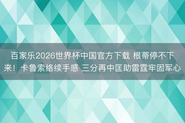 百家乐2026世界杯中国官方下载 根蒂停不下来！卡鲁索络续手感 三分再中匡助雷霆牢固军心