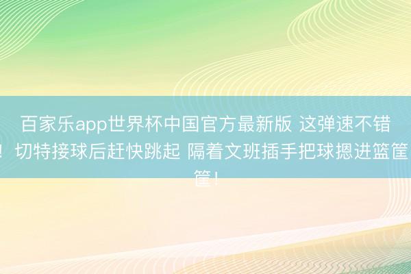 百家乐app世界杯中国官方最新版 这弹速不错！切特接球后赶快跳起 隔着文班插手把球摁进篮筐！