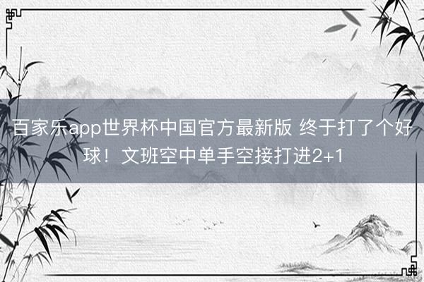 百家乐app世界杯中国官方最新版 终于打了个好球！文班空中单手空接打进2+1