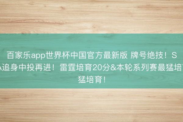 百家乐app世界杯中国官方最新版 牌号绝技！SGA追身中投再进！雷霆培育20分&本轮系列赛最猛培育！