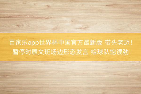 百家乐app世界杯中国官方最新版 带头老迈！暂停时辰文班场边形态发言 给球队饱读劲