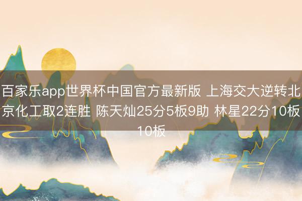 百家乐app世界杯中国官方最新版 上海交大逆转北京化工取2连胜 陈天灿25分5板9助 林星22分10板