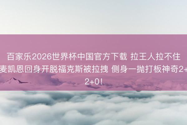 百家乐2026世界杯中国官方下载 拉王人拉不住！麦凯恩回身开脱福克斯被拉拽 侧身一抛打板神奇2+0！