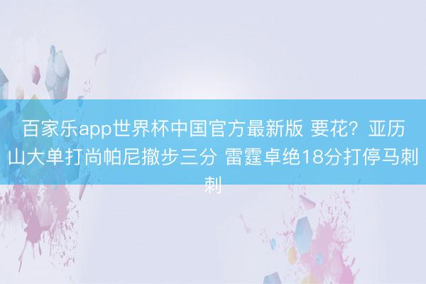 百家乐app世界杯中国官方最新版 要花？亚历山大单打尚帕尼撤步三分 雷霆卓绝18分打停马刺