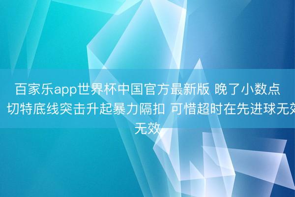 百家乐app世界杯中国官方最新版 晚了小数点！切特底线突击升起暴力隔扣 可惜超时在先进球无效