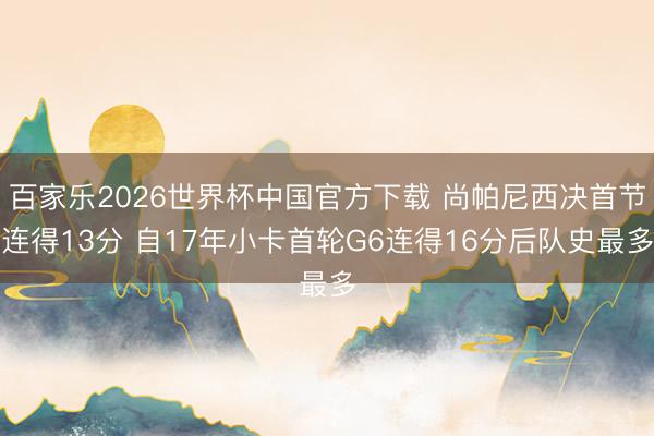 百家乐2026世界杯中国官方下载 尚帕尼西决首节连得13分 自17年小卡首轮G6连得16分后队史最多