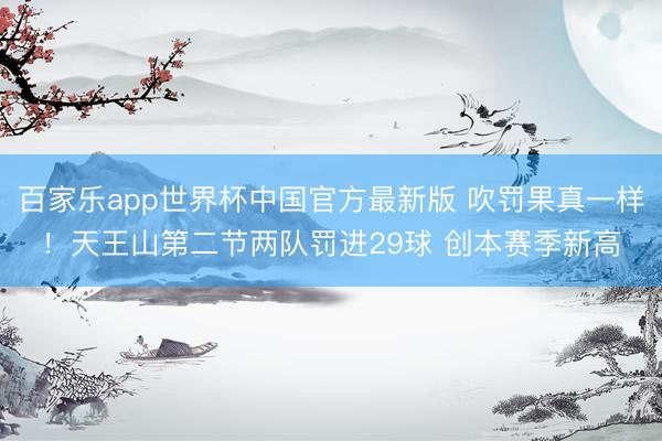百家乐app世界杯中国官方最新版 吹罚果真一样！天王山第二节两队罚进29球 创本赛季新高