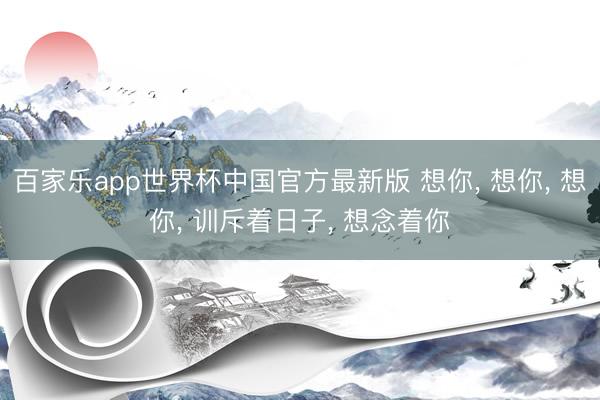 百家乐app世界杯中国官方最新版 想你， 想你， 想你， 训斥着日子， 想念着你