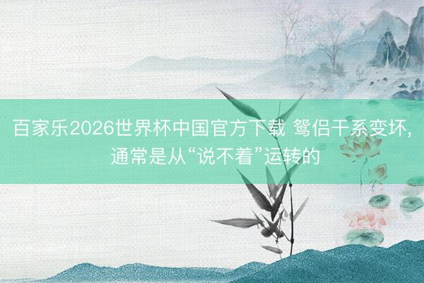 百家乐2026世界杯中国官方下载 鸳侣干系变坏， 通常是从“说不着”运转的
