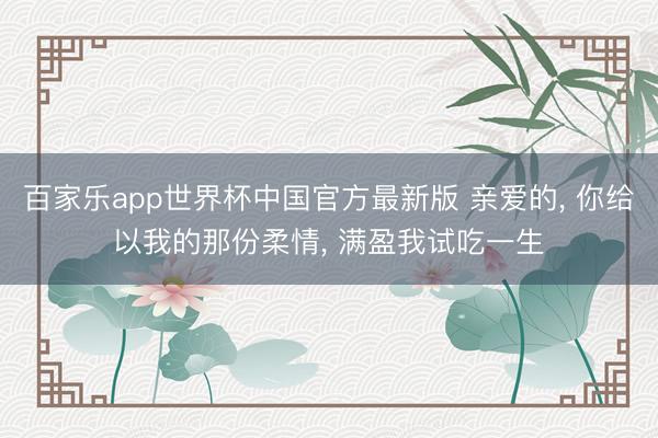 百家乐app世界杯中国官方最新版 亲爱的， 你给以我的那份柔情， 满盈我试吃一生