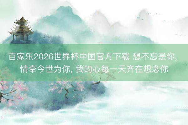 百家乐2026世界杯中国官方下载 想不忘是你， 情牵今世为你， 我的心每一天齐在想念你