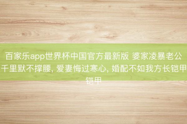 百家乐app世界杯中国官方最新版 婆家凌暴老公千里默不撑腰， 爱妻悔过寒心， 婚配不如我方长铠甲