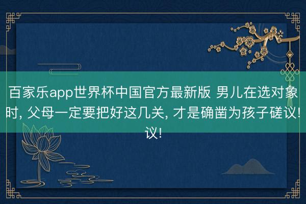 百家乐app世界杯中国官方最新版 男儿在选对象时， 父母一定要把好这几关， 才是确凿为孩子磋议!