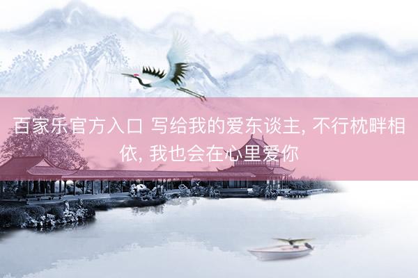 百家乐官方入口 写给我的爱东谈主， 不行枕畔相依， 我也会在心里爱你