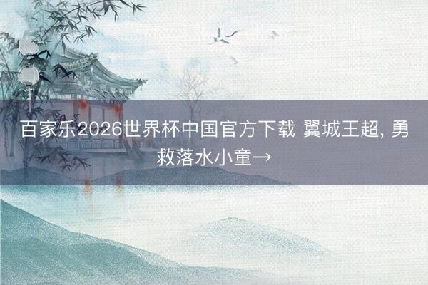 百家乐2026世界杯中国官方下载 翼城王超， 勇救落水小童→