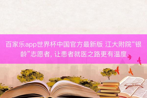 百家乐app世界杯中国官方最新版 江大附院“银龄”志愿者， 让患者就医之路更有温度