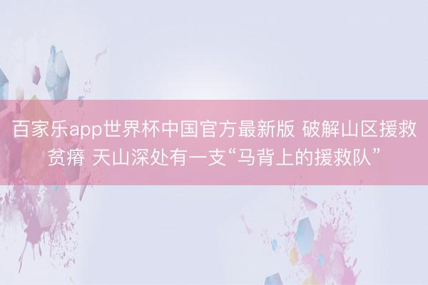 百家乐app世界杯中国官方最新版 破解山区援救贫瘠 天山深处有一支“马背上的援救队”