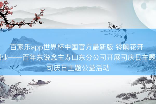 百家乐app世界杯中国官方最新版 铃响花开 与“星”同业——百年东说念主寿山东分公司开展司庆日主题公益活动