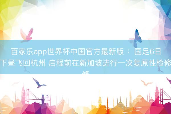 百家乐app世界杯中国官方最新版 ：国足6日下昼飞回杭州 启程前在新加坡进行一次复原性检修