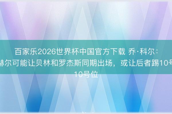 百家乐2026世界杯中国官方下载 乔·科尔：图赫尔可能让贝林和罗杰斯同期出场，或让后者踢10号位