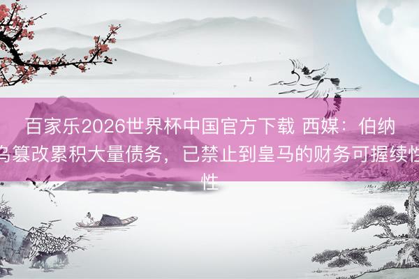 百家乐2026世界杯中国官方下载 西媒：伯纳乌篡改累积大量债务，已禁止到皇马的财务可握续性