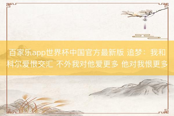 百家乐app世界杯中国官方最新版 追梦：我和科尔爱恨交汇 不外我对他爱更多 他对我恨更多