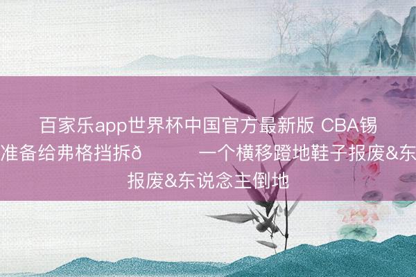 百家乐app世界杯中国官方最新版 CBA锡安？张镇麟准备给弗格挡拆😂一个横移蹬地鞋子报废&东说念主倒地