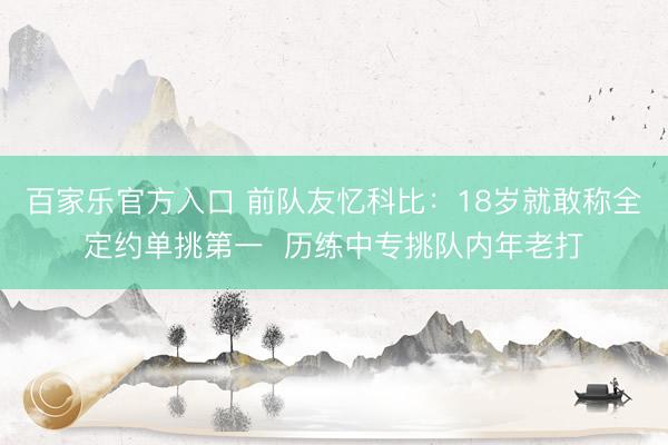百家乐官方入口 前队友忆科比：18岁就敢称全定约单挑第一  历练中专挑队内年老打