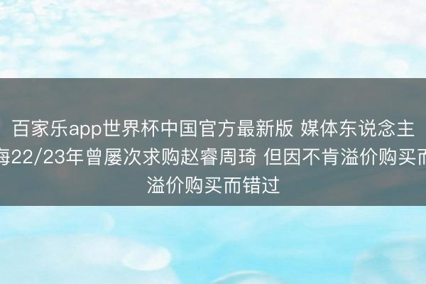 百家乐app世界杯中国官方最新版 媒体东说念主:上海22/23年曾屡次求购赵睿周琦 但因不肯溢价购买而错过