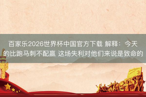 百家乐2026世界杯中国官方下载 解释：今天的比跑马刺不配赢 这场失利对他们来说是致命的