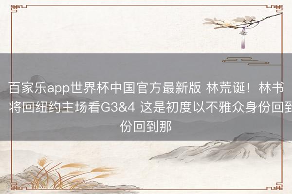 百家乐app世界杯中国官方最新版 林荒诞！林书豪：将回纽约主场看G3&4 这是初度以不雅众身份回到那