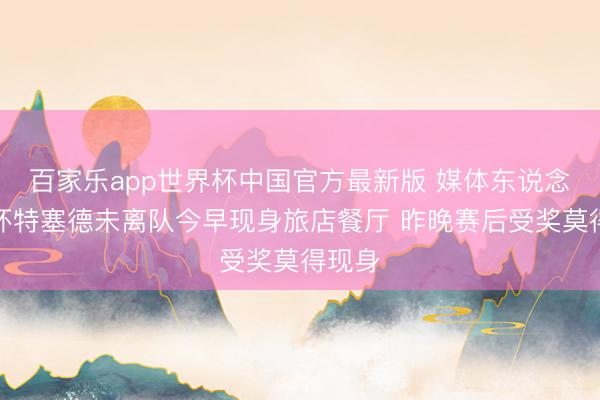 百家乐app世界杯中国官方最新版 媒体东说念主：怀特塞德未离队今早现身旅店餐厅 昨晚赛后受奖莫得现身