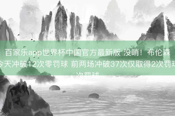 百家乐app世界杯中国官方最新版 没哨！布伦森今天冲破12次零罚球 前两场冲破37次仅取得2次罚球