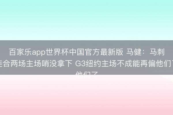 百家乐app世界杯中国官方最新版 马健：马刺连合两场主场哨没拿下 G3纽约主场不成能再偏他们了